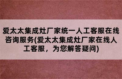 爱太太集成灶厂家统一人工客服在线咨询服务(爱太太集成灶厂家在线人工客服，为您解答疑问)