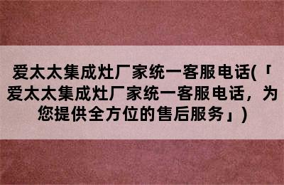 爱太太集成灶厂家统一客服电话(「爱太太集成灶厂家统一客服电话，为您提供全方位的售后服务」)