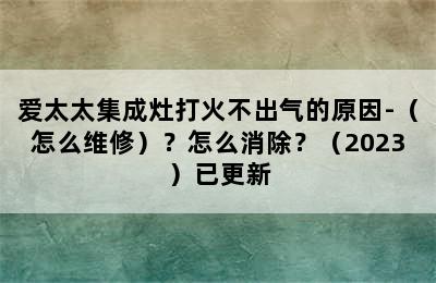 爱太太集成灶打火不出气的原因-（怎么维修）？怎么消除？（2023）已更新