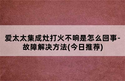 爱太太集成灶打火不响是怎么回事-故障解决方法(今日推荐)