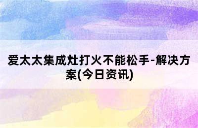 爱太太集成灶打火不能松手-解决方案(今日资讯)