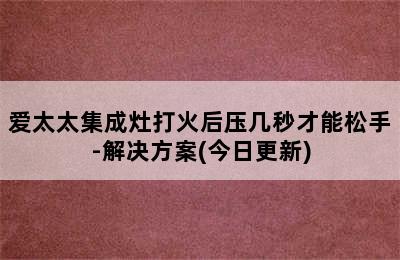 爱太太集成灶打火后压几秒才能松手-解决方案(今日更新)