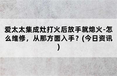 爱太太集成灶打火后放手就熄火-怎么维修，从那方面入手？(今日资讯)