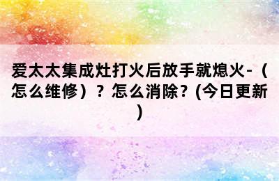 爱太太集成灶打火后放手就熄火-（怎么维修）？怎么消除？(今日更新)