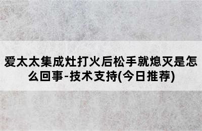 爱太太集成灶打火后松手就熄灭是怎么回事-技术支持(今日推荐)