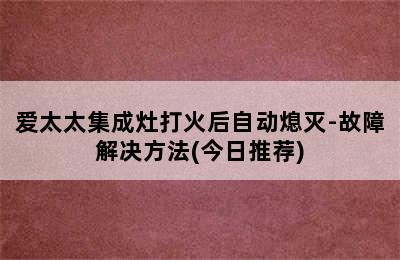 爱太太集成灶打火后自动熄灭-故障解决方法(今日推荐)