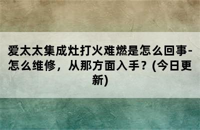 爱太太集成灶打火难燃是怎么回事-怎么维修，从那方面入手？(今日更新)