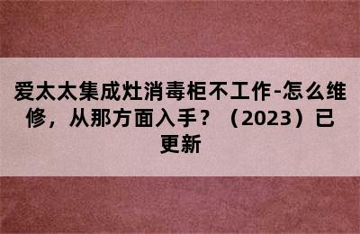 爱太太集成灶消毒柜不工作-怎么维修，从那方面入手？（2023）已更新