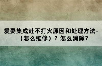 爱妻集成灶不打火原因和处理方法-（怎么维修）？怎么消除？