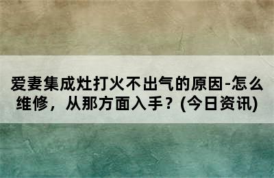 爱妻集成灶打火不出气的原因-怎么维修，从那方面入手？(今日资讯)