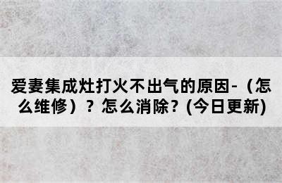 爱妻集成灶打火不出气的原因-（怎么维修）？怎么消除？(今日更新)