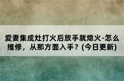 爱妻集成灶打火后放手就熄火-怎么维修，从那方面入手？(今日更新)