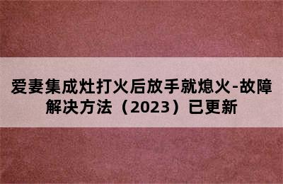 爱妻集成灶打火后放手就熄火-故障解决方法（2023）已更新