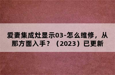 爱妻集成灶显示03-怎么维修，从那方面入手？（2023）已更新