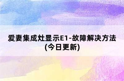 爱妻集成灶显示E1-故障解决方法(今日更新)