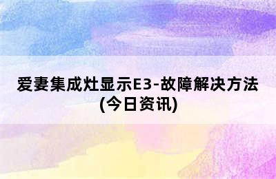 爱妻集成灶显示E3-故障解决方法(今日资讯)