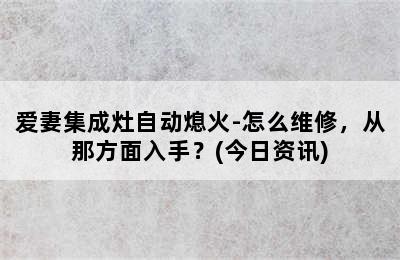 爱妻集成灶自动熄火-怎么维修，从那方面入手？(今日资讯)