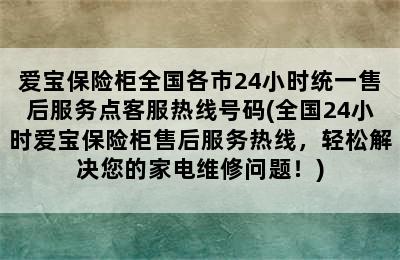 爱宝保险柜全国各市24小时统一售后服务点客服热线号码(全国24小时爱宝保险柜售后服务热线，轻松解决您的家电维修问题！)