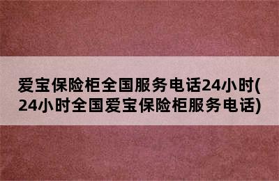 爱宝保险柜全国服务电话24小时(24小时全国爱宝保险柜服务电话)