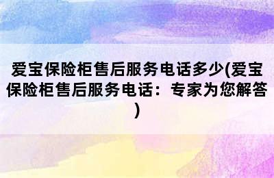 爱宝保险柜售后服务电话多少(爱宝保险柜售后服务电话：专家为您解答)