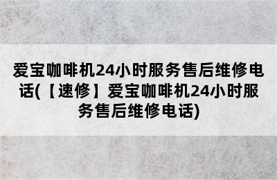 爱宝咖啡机24小时服务售后维修电话(【速修】爱宝咖啡机24小时服务售后维修电话)