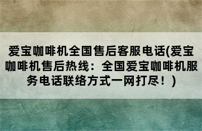 爱宝咖啡机全国售后客服电话(爱宝咖啡机售后热线：全国爱宝咖啡机服务电话联络方式一网打尽！)