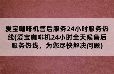 爱宝咖啡机售后服务24小时服务热线(爱宝咖啡机24小时全天候售后服务热线，为您尽快解决问题)