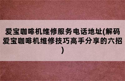 爱宝咖啡机维修服务电话地址(解码爱宝咖啡机维修技巧高手分享的六招)