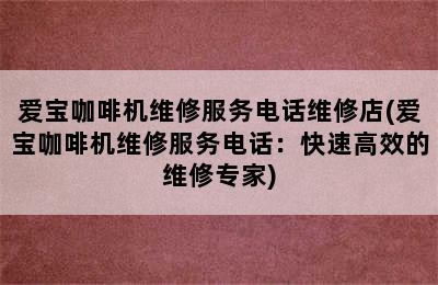 爱宝咖啡机维修服务电话维修店(爱宝咖啡机维修服务电话：快速高效的维修专家)