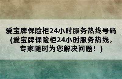 爱宝牌保险柜24小时服务热线号码(爱宝牌保险柜24小时服务热线，专家随时为您解决问题！)