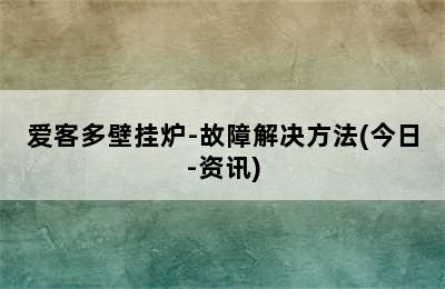 爱客多壁挂炉-故障解决方法(今日-资讯)