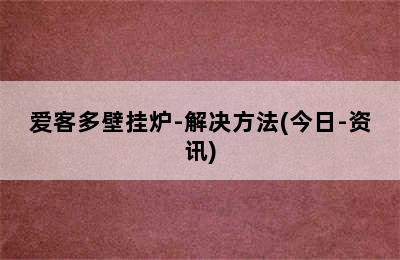 爱客多壁挂炉-解决方法(今日-资讯)