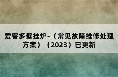 爱客多壁挂炉-（常见故障维修处理方案）（2023）已更新