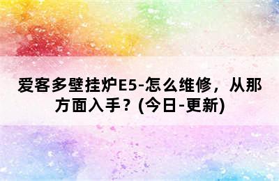 爱客多壁挂炉E5-怎么维修，从那方面入手？(今日-更新)