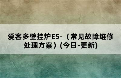 爱客多壁挂炉E5-（常见故障维修处理方案）(今日-更新)