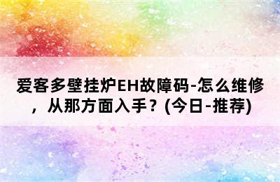 爱客多壁挂炉EH故障码-怎么维修，从那方面入手？(今日-推荐)