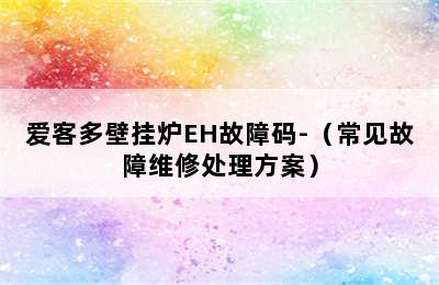 爱客多壁挂炉EH故障码-（常见故障维修处理方案）