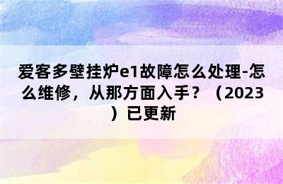 爱客多壁挂炉e1故障怎么处理-怎么维修，从那方面入手？（2023）已更新