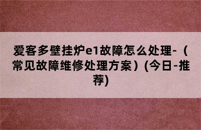 爱客多壁挂炉e1故障怎么处理-（常见故障维修处理方案）(今日-推荐)