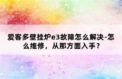 爱客多壁挂炉e3故障怎么解决-怎么维修，从那方面入手？