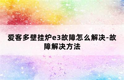 爱客多壁挂炉e3故障怎么解决-故障解决方法