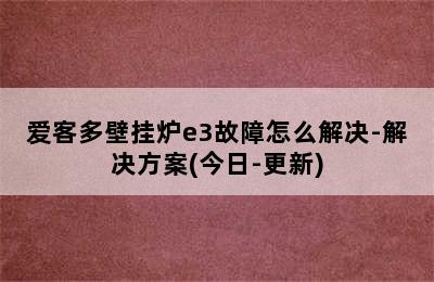 爱客多壁挂炉e3故障怎么解决-解决方案(今日-更新)