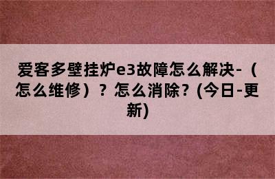 爱客多壁挂炉e3故障怎么解决-（怎么维修）？怎么消除？(今日-更新)