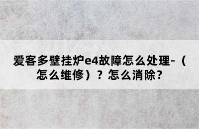 爱客多壁挂炉e4故障怎么处理-（怎么维修）？怎么消除？