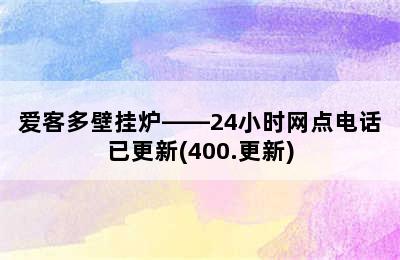 爱客多壁挂炉——24小时网点电话已更新(400.更新)