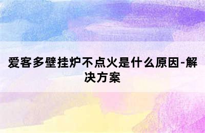 爱客多壁挂炉不点火是什么原因-解决方案