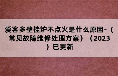 爱客多壁挂炉不点火是什么原因-（常见故障维修处理方案）（2023）已更新