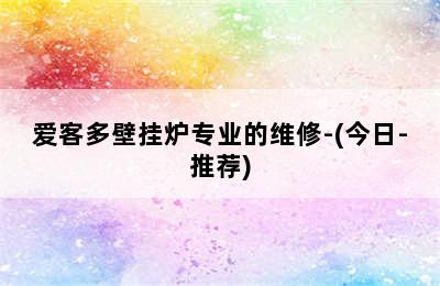 爱客多壁挂炉专业的维修-(今日-推荐)