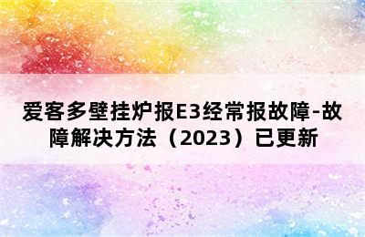 爱客多壁挂炉报E3经常报故障-故障解决方法（2023）已更新