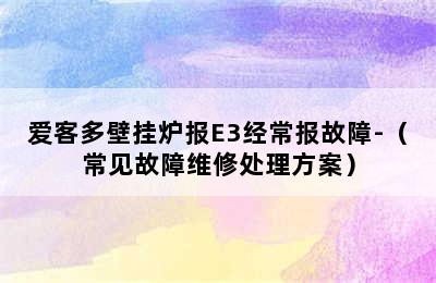 爱客多壁挂炉报E3经常报故障-（常见故障维修处理方案）